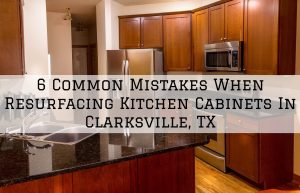 6 Common Mistakes When Resurfacing Kitchen Cabinets In Clarksville, TX